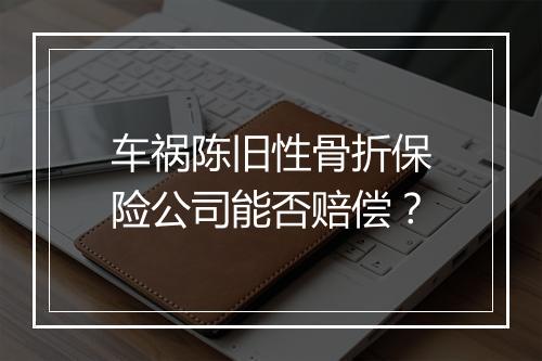 车祸陈旧性骨折保险公司能否赔偿？