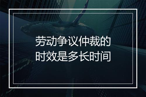 劳动争议仲裁的时效是多长时间