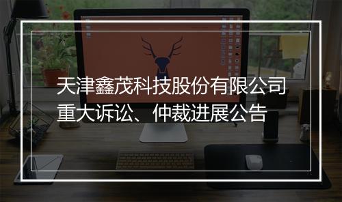 天津鑫茂科技股份有限公司重大诉讼、仲裁进展公告