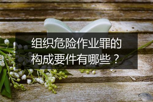 组织危险作业罪的构成要件有哪些？