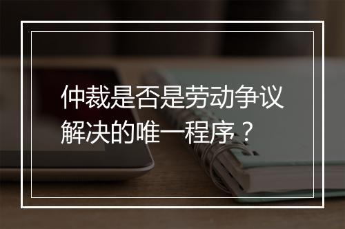 仲裁是否是劳动争议解决的唯一程序？