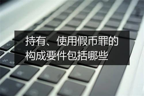 持有、使用假币罪的构成要件包括哪些