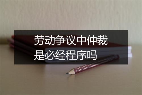 劳动争议中仲裁是必经程序吗