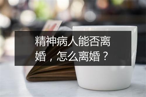 精神病人能否离婚，怎么离婚？