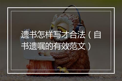 遗书怎样写才合法（自书遗嘱的有效范文）