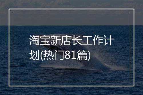 淘宝新店长工作计划(热门81篇)