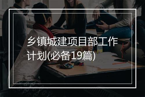 乡镇城建项目部工作计划(必备19篇)
