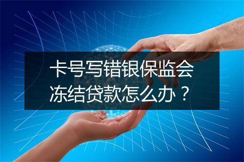 卡号写错银保监会冻结贷款怎么办？