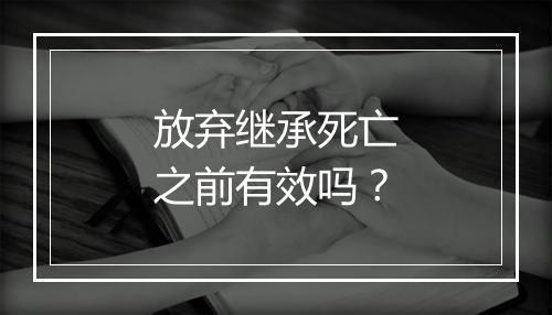 放弃继承死亡之前有效吗？