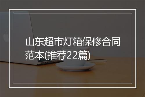 山东超市灯箱保修合同范本(推荐22篇)