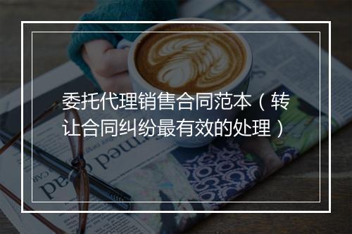 委托代理销售合同范本（转让合同纠纷最有效的处理）