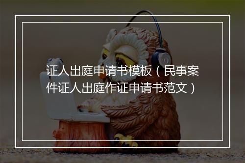 证人出庭申请书模板（民事案件证人出庭作证申请书范文）