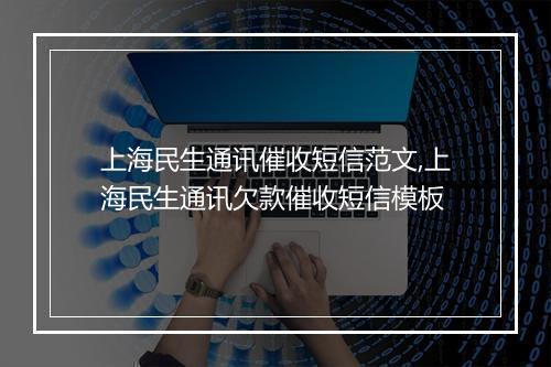 上海民生通讯催收短信范文,上海民生通讯欠款催收短信模板