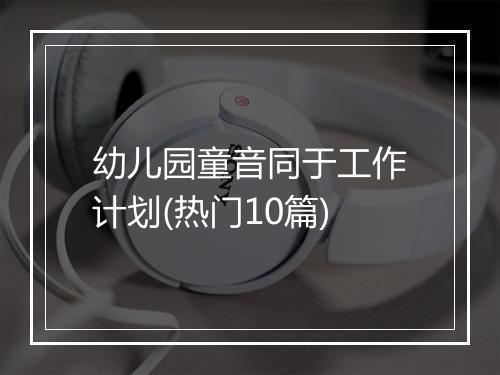 幼儿园童音同于工作计划(热门10篇)