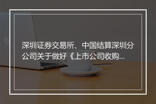 深圳证券交易所、中国结算深圳分公司关于做好《上市公司收购管理