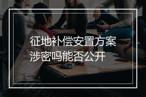 征地补偿安置方案涉密吗能否公开