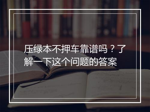 压绿本不押车靠谱吗？了解一下这个问题的答案