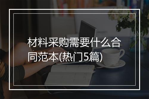 材料采购需要什么合同范本(热门5篇)