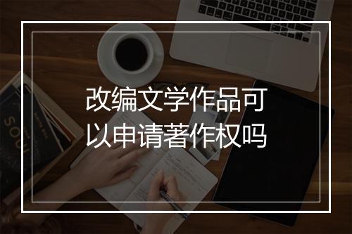 改编文学作品可以申请著作权吗