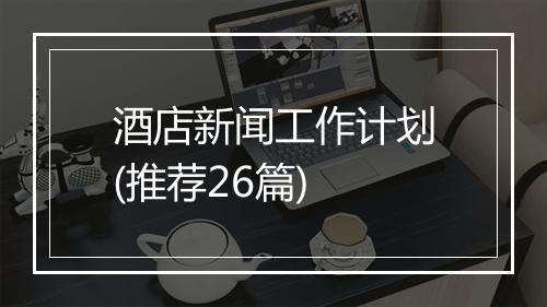 酒店新闻工作计划(推荐26篇)