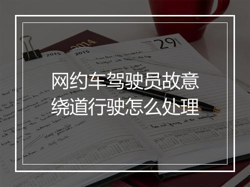 网约车驾驶员故意绕道行驶怎么处理