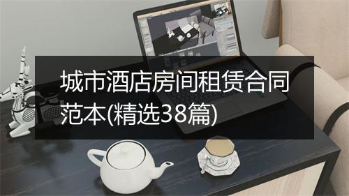 城市酒店房间租赁合同范本(精选38篇)