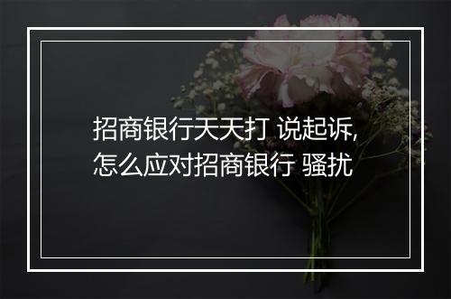 招商银行天天打 说起诉,怎么应对招商银行 骚扰