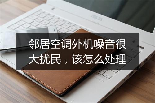 邻居空调外机噪音很大扰民，该怎么处理
