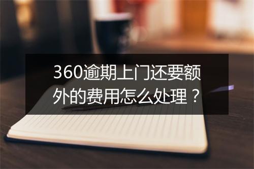 360逾期上门还要额外的费用怎么处理？
