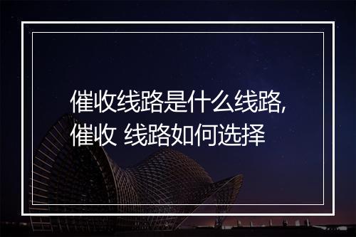 催收线路是什么线路,催收 线路如何选择