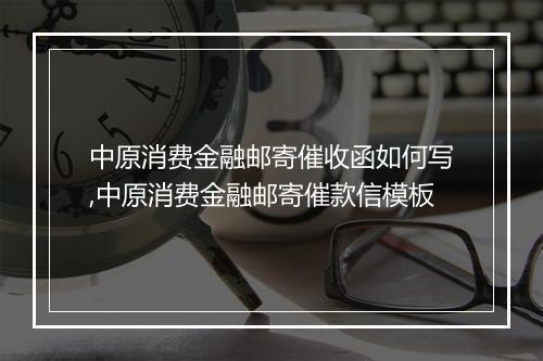 中原消费金融邮寄催收函如何写,中原消费金融邮寄催款信模板