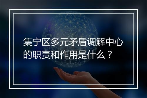 集宁区多元矛盾调解中心的职责和作用是什么？