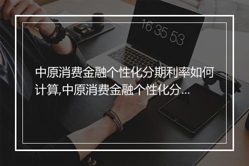 中原消费金融个性化分期利率如何计算,中原消费金融个性化分期利率优惠政策