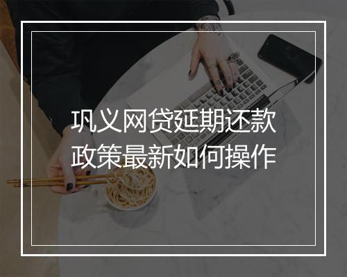 巩义网贷延期还款政策最新如何操作