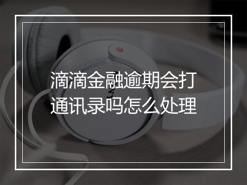 滴滴金融逾期会打通讯录吗怎么处理
