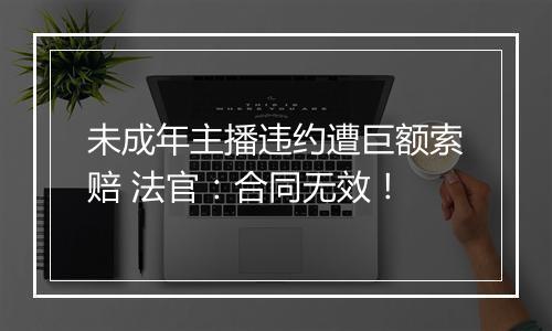 未成年主播违约遭巨额索赔 法官：合同无效！