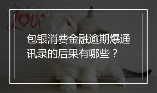 包银消费金融逾期爆通讯录的后果有哪些？
