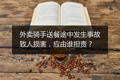 外卖骑手送餐途中发生事故致人损害，应由谁担责？