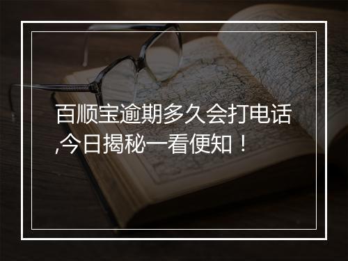 百顺宝逾期多久会打电话,今日揭秘一看便知！