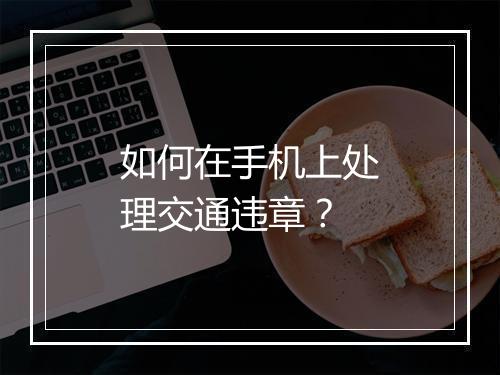 如何在手机上处理交通违章？