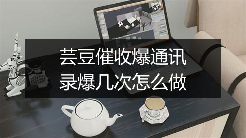 芸豆催收爆通讯录爆几次怎么做
