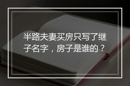 半路夫妻买房只写了继子名字，房子是谁的？