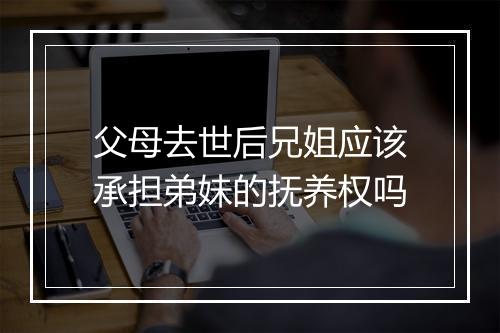 父母去世后兄姐应该承担弟妹的抚养权吗
