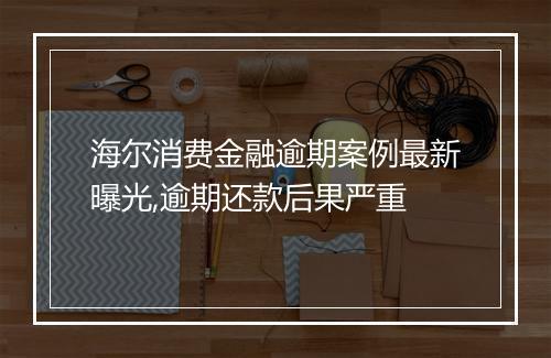 海尔消费金融逾期案例最新曝光,逾期还款后果严重