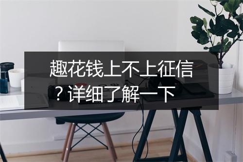 趣花钱上不上征信？详细了解一下