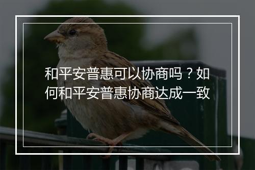 和平安普惠可以协商吗？如何和平安普惠协商达成一致
