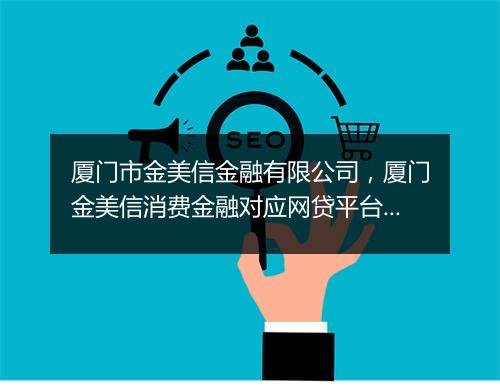 厦门市金美信金融有限公司，厦门金美信消费金融对应网贷平台是哪个