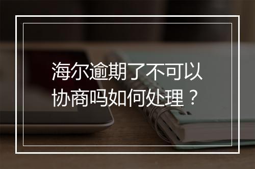 海尔逾期了不可以协商吗如何处理？