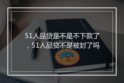51人品贷是不是不下款了，51人品贷不是被封了吗