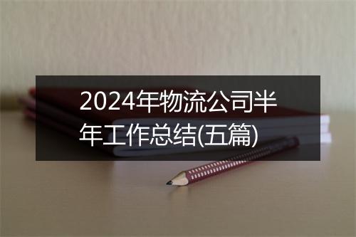 2024年物流公司半年工作总结(五篇)